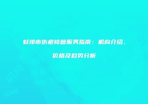 蚌埠市伤疤修复服务指南：机构介绍、价格及趋势分析