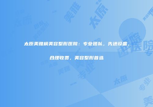 太原美雅枫美容整形医院：专业团队，先进设备，合理收费，美容整形首选