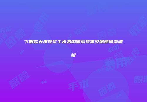 下眼睑去皮收紧手术费用因素及常见眼部问题解析