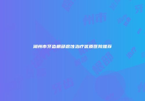 湖州市牙齿根部腐蚀治疗优质医院推荐