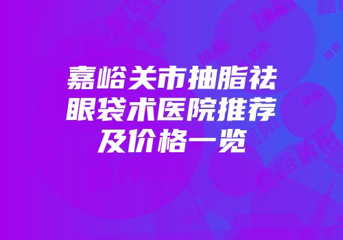 嘉峪关市抽脂祛眼袋术医院推荐及价格一览
