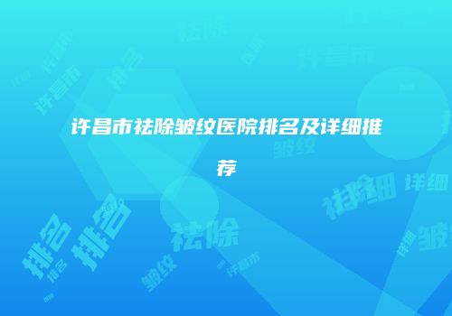 许昌市祛除皱纹医院排名及详细推荐