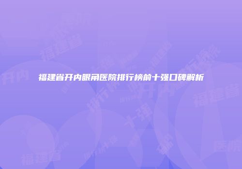 福建省开内眼角医院排行榜前十强口碑解析