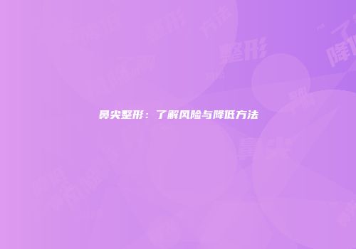 鼻尖整形：了解风险与降低方法