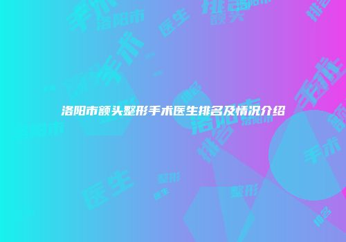洛阳市额头整形手术医生排名及情况介绍