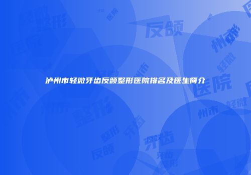 泸州市轻微牙齿反颌整形医院排名及医生简介