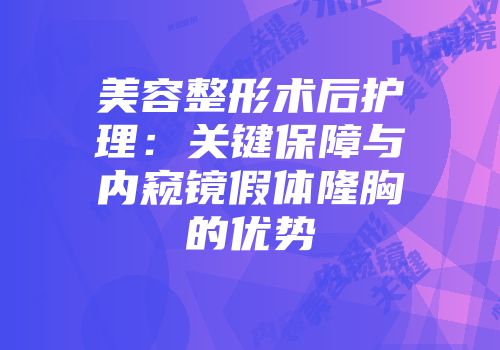 美容整形术后护理：关键保障与内窥镜假体隆胸的优势