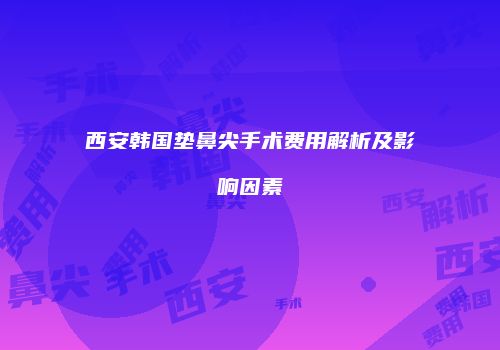 西安韩国垫鼻尖手术费用解析及影响因素