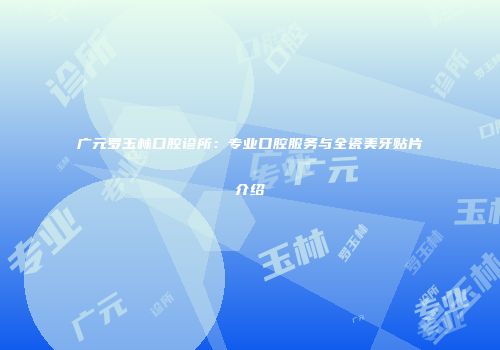广元罗玉林口腔诊所：专业口腔服务与全瓷美牙贴片介绍