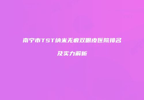 南宁市TST纳米无痕双眼皮医院排名及实力解析