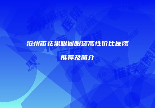 沧州市祛黑眼圈眼袋高性价比医院推荐及简介