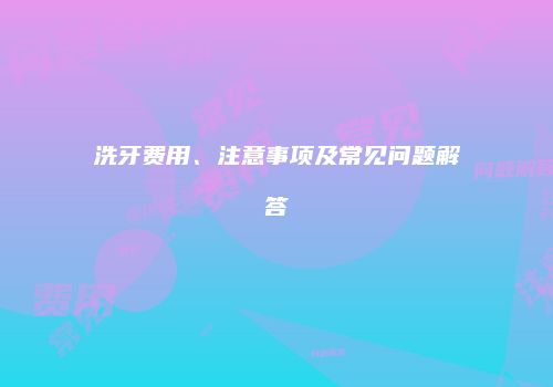 洗牙费用、注意事项及常见问题解答