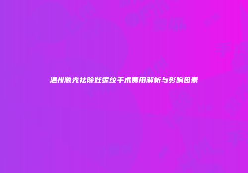 温州激光祛除妊娠纹手术费用解析与影响因素