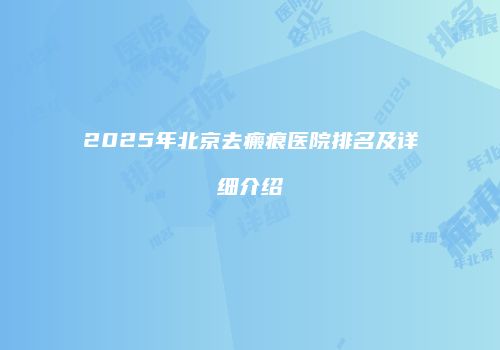 2025年北京去瘢痕医院排名及详细介绍