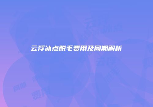 云浮冰点脱毛费用及周期解析
