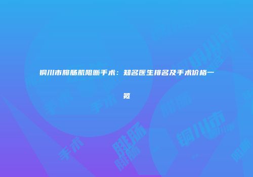 铜川市腓肠肌阻断手术：知名医生排名及手术价格一览