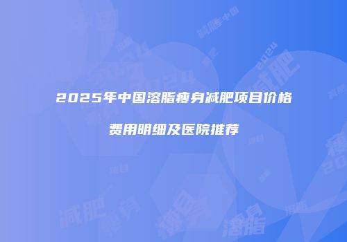 2025年中国溶脂瘦身减肥项目价格费用明细及医院推荐