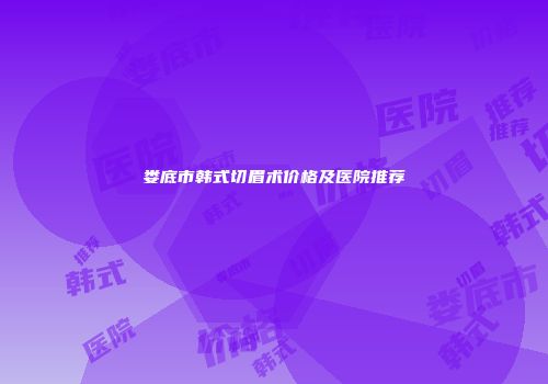 娄底市韩式切眉术价格及医院推荐