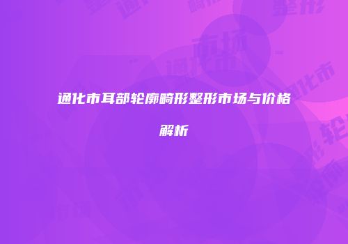 通化市耳部轮廓畸形整形市场与价格解析