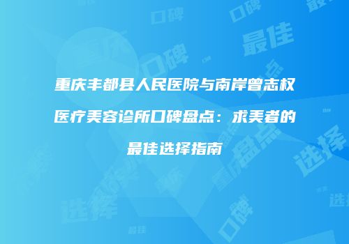 重庆丰都县人民医院与南岸曾志权医疗美容诊所口碑盘点：求美者的最佳选择指南
