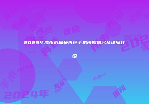 2025年温州市耳朵再造手术医院排名及详细介绍