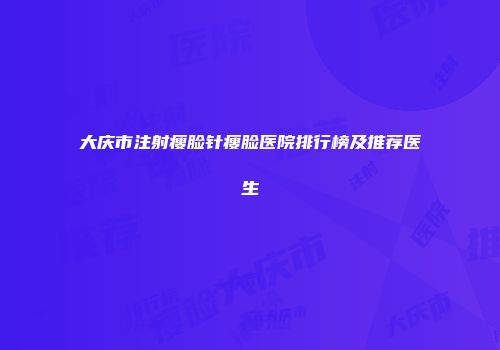 大庆市注射瘦脸针瘦脸医院排行榜及推荐医生