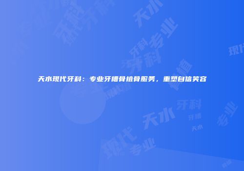 天水现代牙科：专业牙槽骨植骨服务，重塑自信笑容