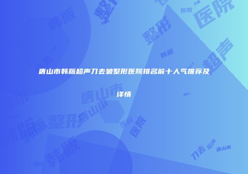 唐山市韩版超声刀去皱整形医院排名前十人气推荐及详情