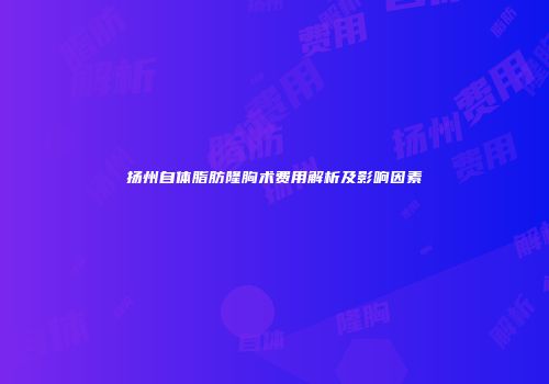 扬州自体脂肪隆胸术费用解析及影响因素
