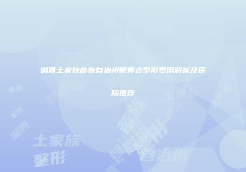 湘西土家族苗族自治州颧骨宽整形费用解析及医院推荐