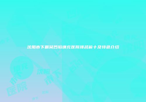 沈阳市下眼窝凹陷填充医院排名前十及特色介绍