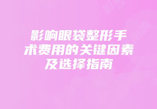 影响眼袋整形手术费用的关键因素及选择指南