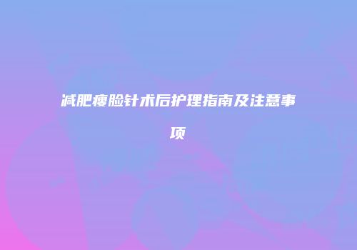 减肥瘦脸针术后护理指南及注意事项
