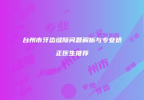 台州市牙齿缝隙问题解析与专业矫正医生推荐