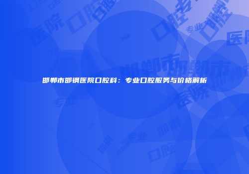 邯郸市邯钢医院口腔科：专业口腔服务与价格解析