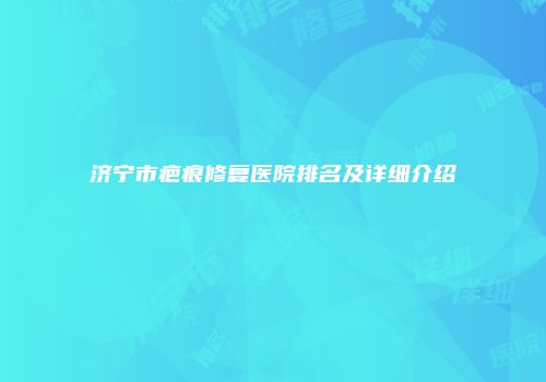 济宁市疤痕修复医院排名及详细介绍