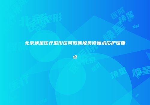 北京焕星医疗整形医院假体隆鼻修复术后护理要点