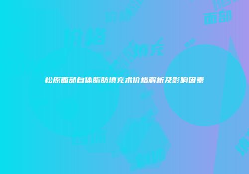 松原面部自体脂肪填充术价格解析及影响因素