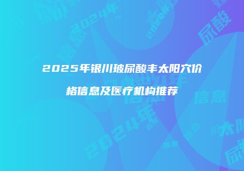 2025年银川玻尿酸丰太阳穴价格信息及医疗机构推荐