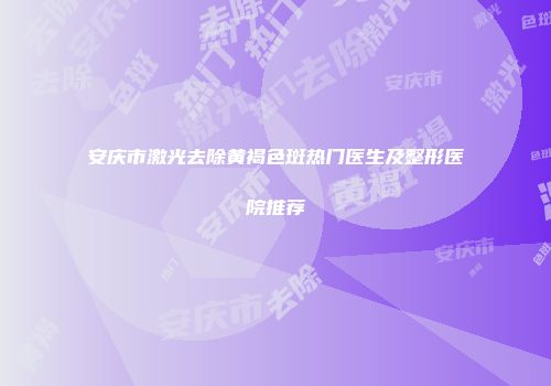 安庆市激光去除黄褐色斑热门医生及整形医院推荐