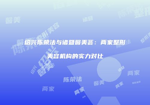 绍兴陈荣法与诸暨馨美荟：两家整形美容机构的实力对比