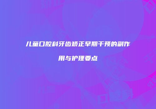 儿童口腔科牙齿矫正早期干预的副作用与护理要点
