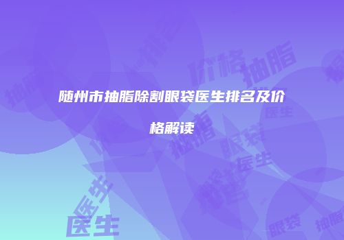 随州市抽脂除割眼袋医生排名及价格解读