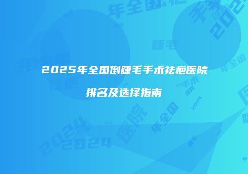 2025年全国倒睫毛手术祛疤医院排名及选择指南