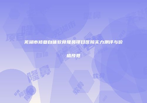 芜湖市修复自体软骨隆鼻项目医院实力测评与价格预览
