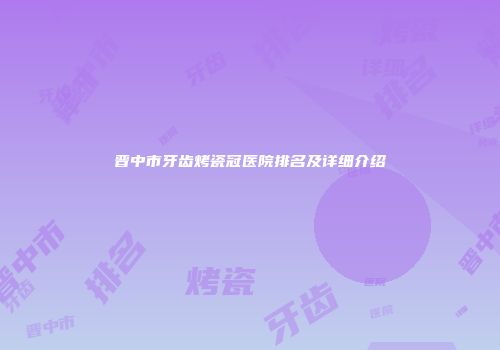 晋中市牙齿烤瓷冠医院排名及详细介绍