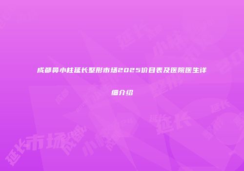 成都鼻小柱延长整形市场2025价目表及医院医生详细介绍