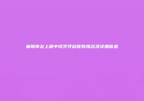襄阳市左上颌中切牙牙科医院排名及详细信息