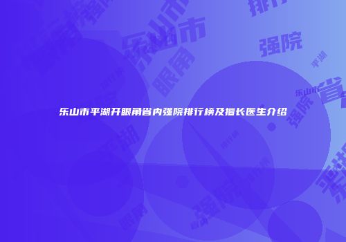 乐山市平湖开眼角省内强院排行榜及擅长医生介绍
