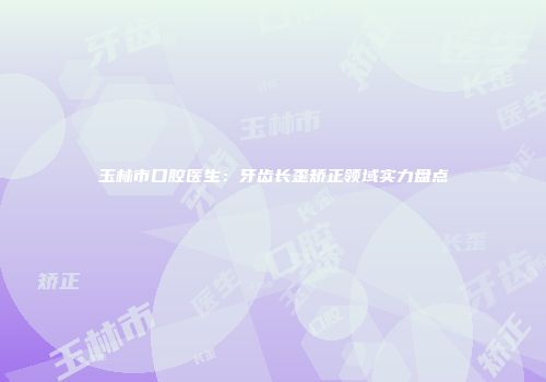 玉林市口腔医生：牙齿长歪矫正领域实力盘点